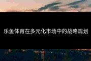 乐鱼体育在多元化市场中的战略规划