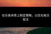 在乐鱼体育上制定策略，以优化每次投注