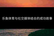 乐鱼体育与社交媒体结合的成功故事