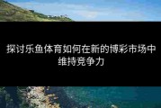 探讨乐鱼体育如何在新的博彩市场中维持竞争力