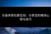 乐鱼体育社群互动：分享您的赌场心得与技巧