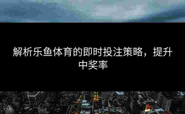 解析乐鱼体育的即时投注策略，提升中奖率
