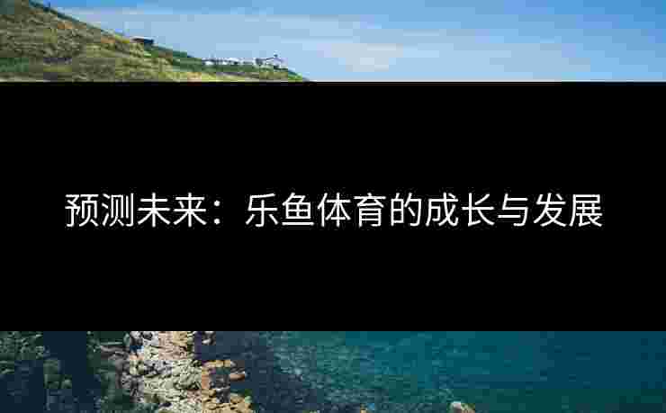 预测未来：乐鱼体育的成长与发展