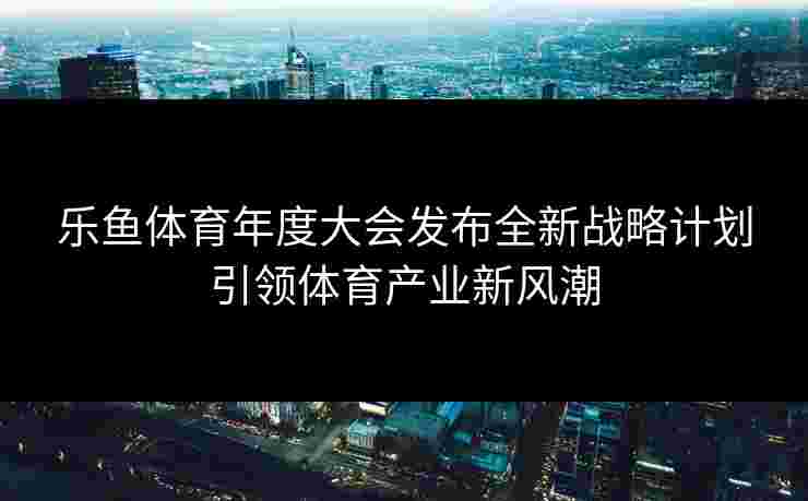 乐鱼体育年度大会发布全新战略计划引领体育产业新风潮