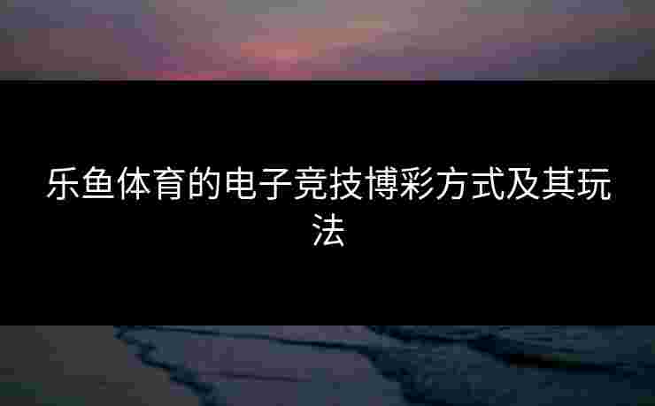 乐鱼体育的电子竞技博彩方式及其玩法