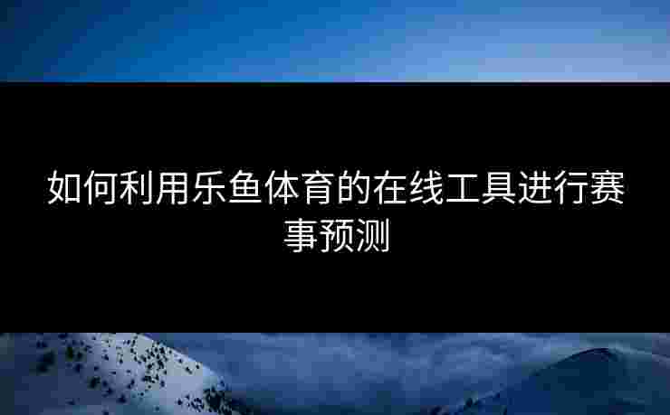 如何利用乐鱼体育的在线工具进行赛事预测