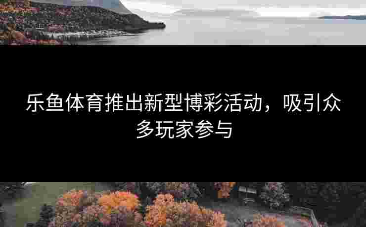 乐鱼体育推出新型博彩活动，吸引众多玩家参与