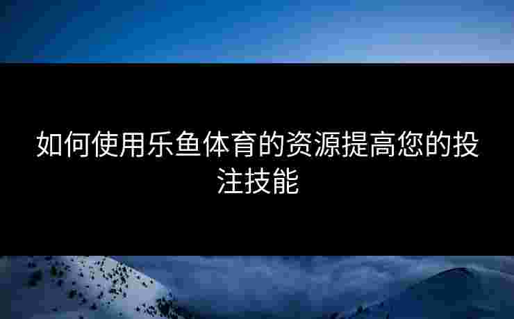 如何使用乐鱼体育的资源提高您的投注技能