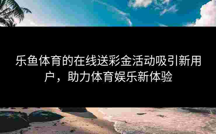 乐鱼体育的在线送彩金活动吸引新用户，助力体育娱乐新体验