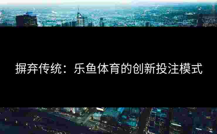 摒弃传统：乐鱼体育的创新投注模式
