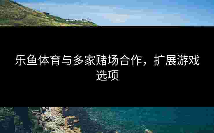 乐鱼体育与多家赌场合作，扩展游戏选项