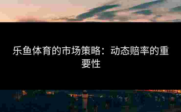 乐鱼体育的市场策略：动态赔率的重要性