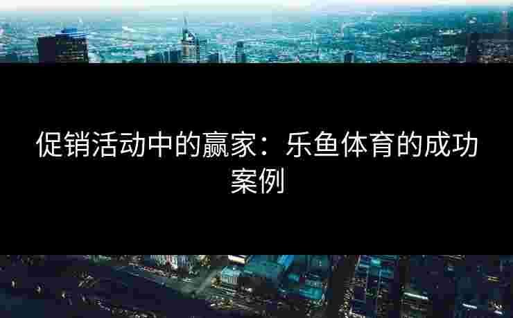 促销活动中的赢家：乐鱼体育的成功案例