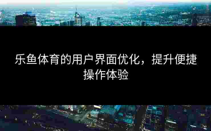 乐鱼体育的用户界面优化，提升便捷操作体验