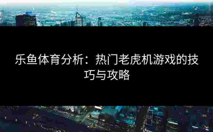 乐鱼体育分析：热门老虎机游戏的技巧与攻略