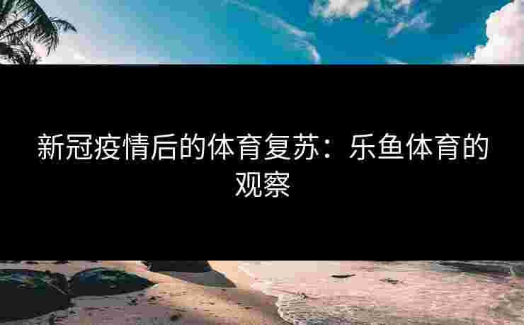 新冠疫情后的体育复苏：乐鱼体育的观察
