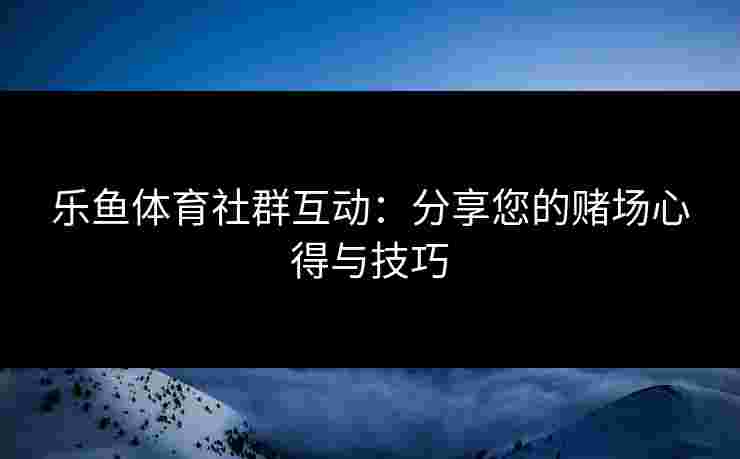 乐鱼体育社群互动：分享您的赌场心得与技巧