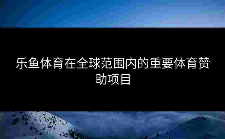 乐鱼体育在全球范围内的重要体育赞助项目