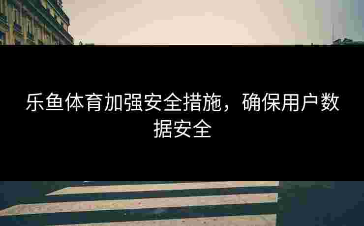 乐鱼体育加强安全措施，确保用户数据安全