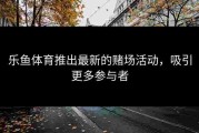 乐鱼体育推出最新的赌场活动，吸引更多参与者