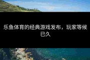 乐鱼体育的经典游戏发布，玩家等候已久