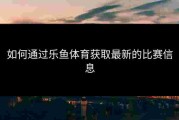 如何通过乐鱼体育获取最新的比赛信息