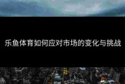 乐鱼体育如何应对市场的变化与挑战
