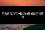 乐鱼体育为用户提供的投资指南与策略
