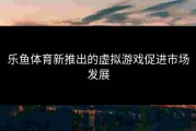 乐鱼体育新推出的虚拟游戏促进市场发展