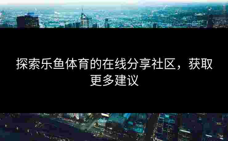 探索乐鱼体育的在线分享社区，获取更多建议