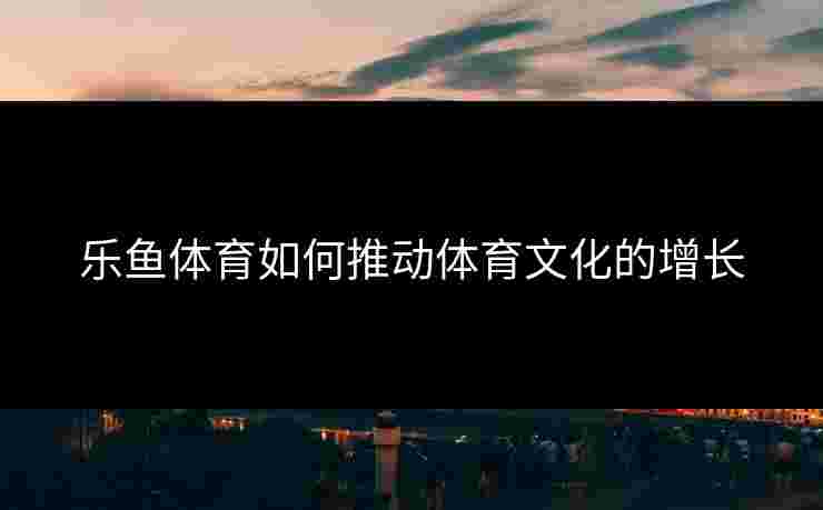 乐鱼体育如何推动体育文化的增长