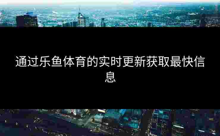 通过乐鱼体育的实时更新获取最快信息