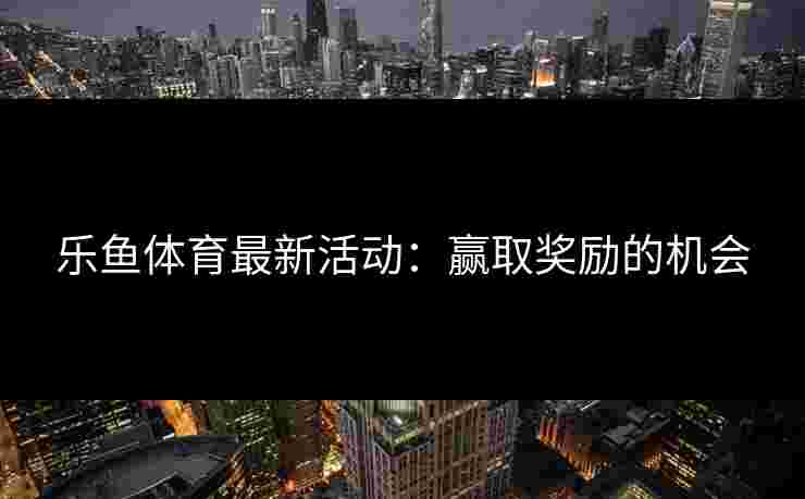 乐鱼体育最新活动：赢取奖励的机会