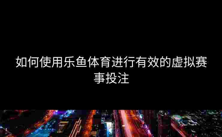 如何使用乐鱼体育进行有效的虚拟赛事投注