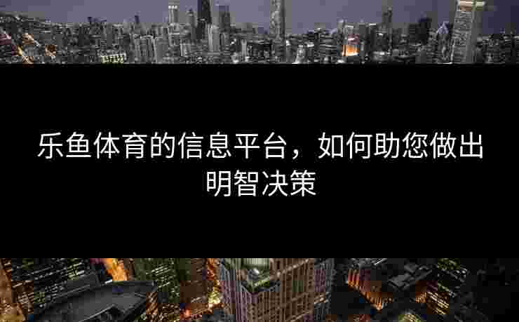 乐鱼体育的信息平台，如何助您做出明智决策