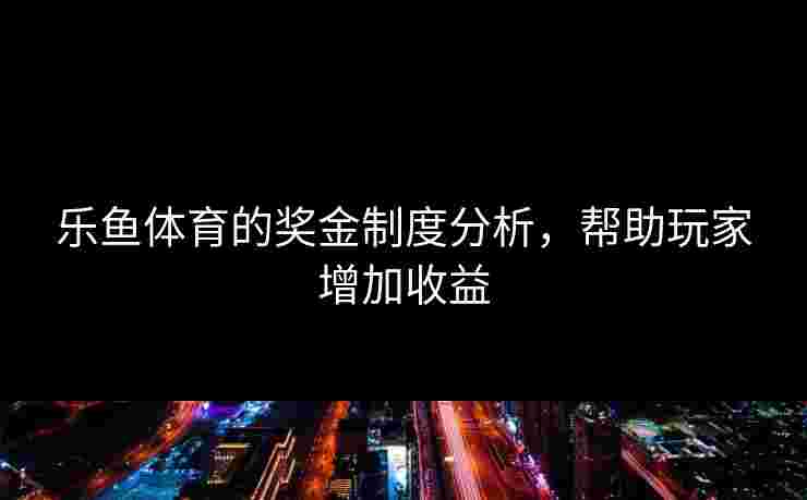 乐鱼体育的奖金制度分析，帮助玩家增加收益