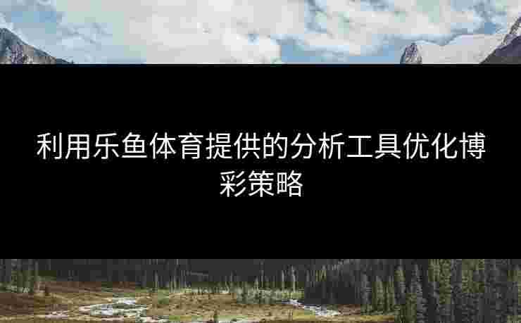 利用乐鱼体育提供的分析工具优化博彩策略