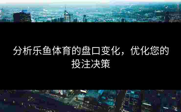 分析乐鱼体育的盘口变化，优化您的投注决策