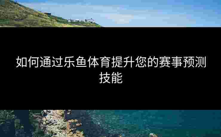 如何通过乐鱼体育提升您的赛事预测技能