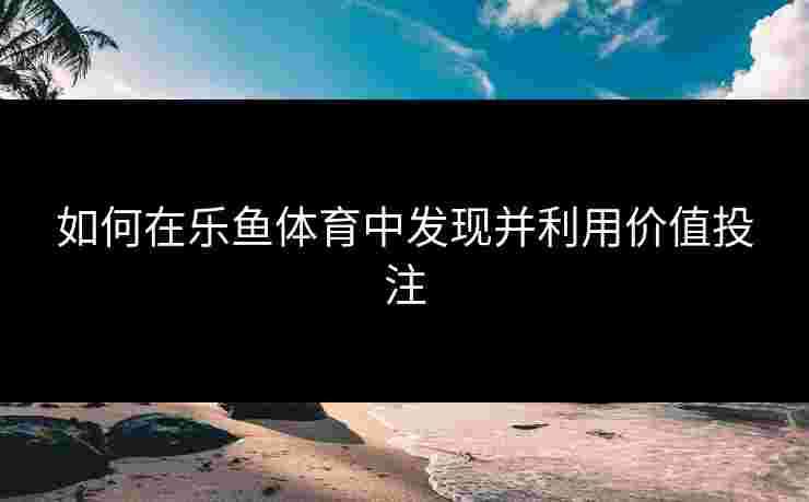 如何在乐鱼体育中发现并利用价值投注