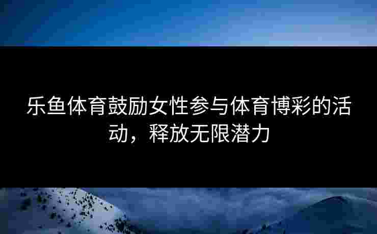 乐鱼体育鼓励女性参与体育博彩的活动，释放无限潜力
