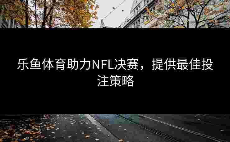 乐鱼体育助力NFL决赛，提供最佳投注策略