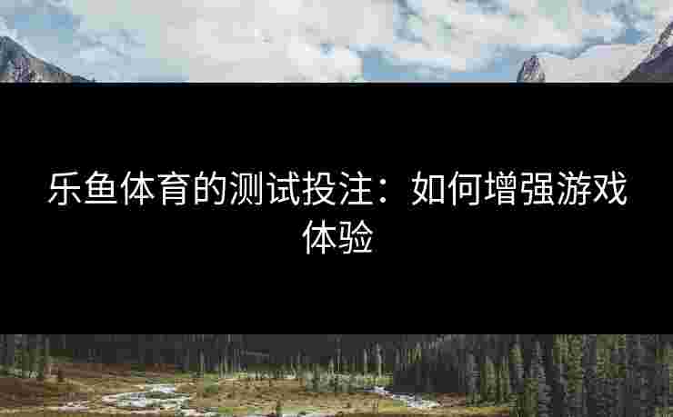 乐鱼体育的测试投注：如何增强游戏体验