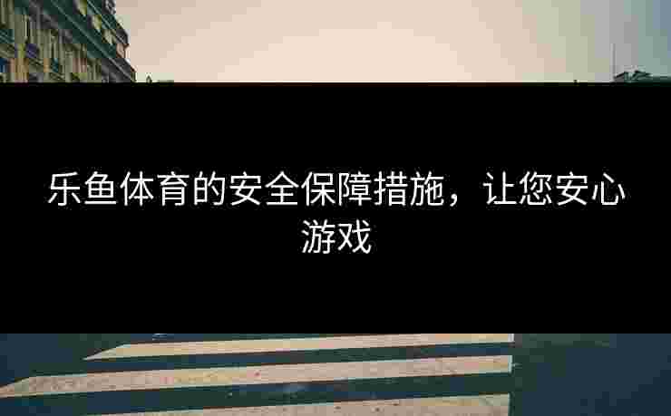乐鱼体育的安全保障措施，让您安心游戏