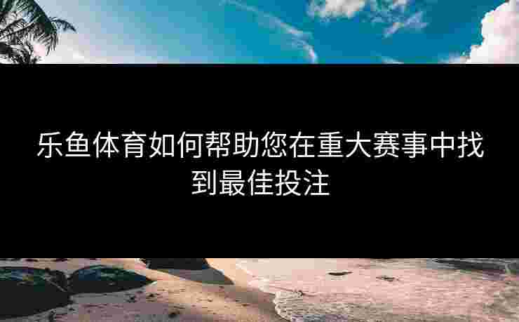 乐鱼体育如何帮助您在重大赛事中找到最佳投注