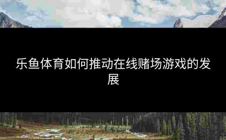 乐鱼体育如何推动在线赌场游戏的发展