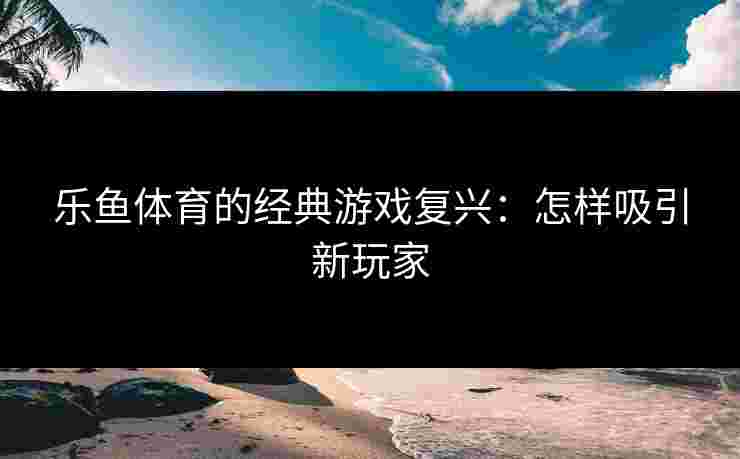 乐鱼体育的经典游戏复兴：怎样吸引新玩家