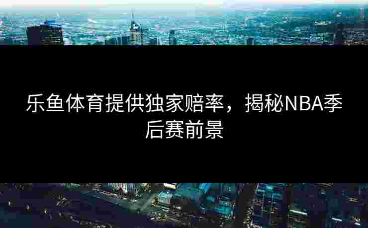 乐鱼体育提供独家赔率，揭秘NBA季后赛前景