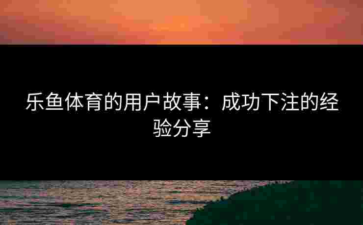 乐鱼体育的用户故事：成功下注的经验分享