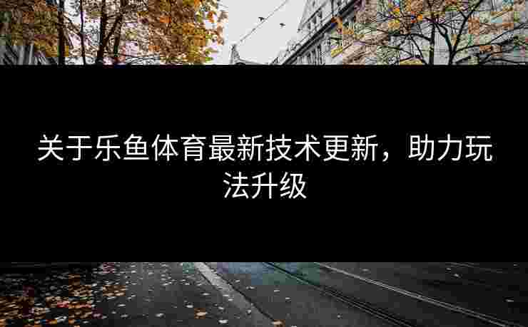 关于乐鱼体育最新技术更新，助力玩法升级